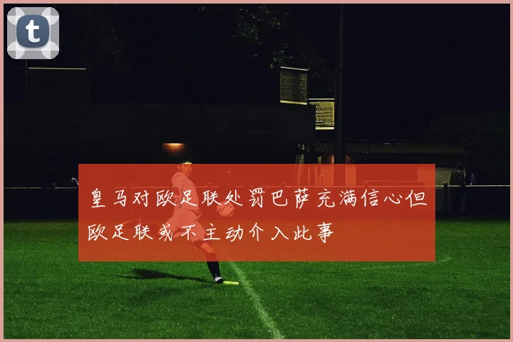 皇马对欧足联处罚巴萨充满信心但欧足联或不主动介入此事