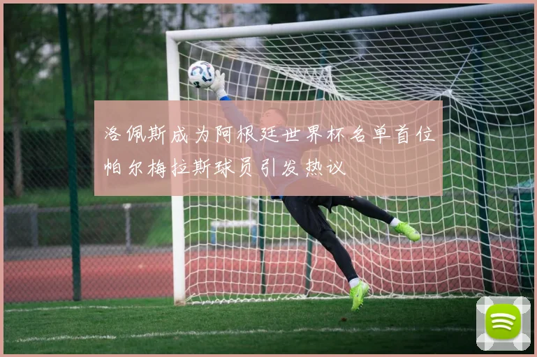 洛佩斯成为阿根廷世界杯名单首位帕尔梅拉斯球员引发热议