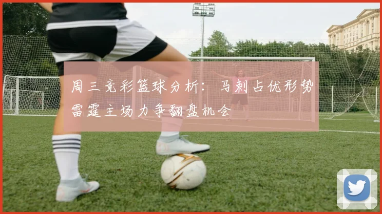 周三竞彩篮球分析：马刺占优形势雷霆主场力争翻盘机会