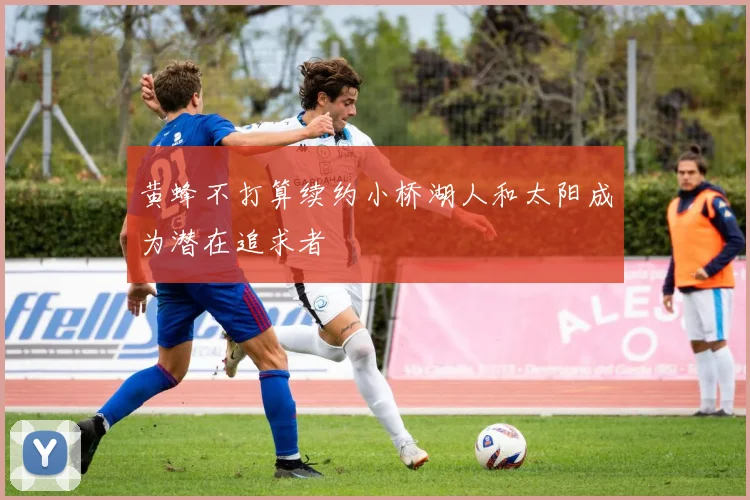 黄蜂不打算续约小桥湖人和太阳成为潜在追求者