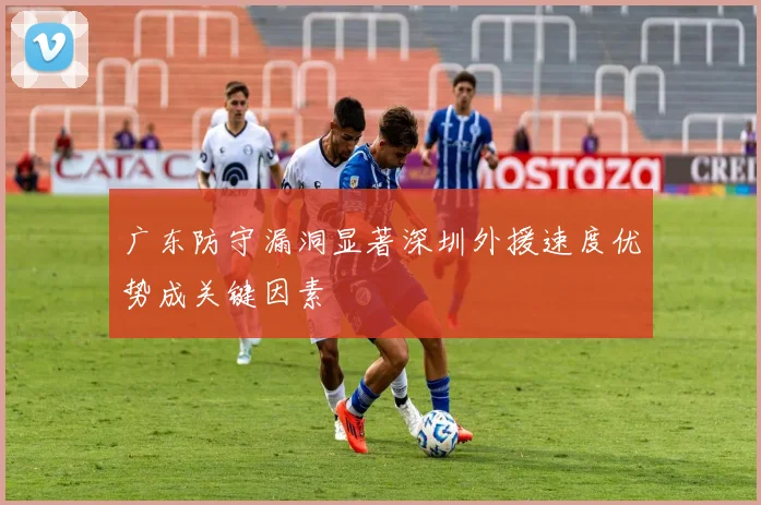 广东防守漏洞显著深圳外援速度优势成关键因素