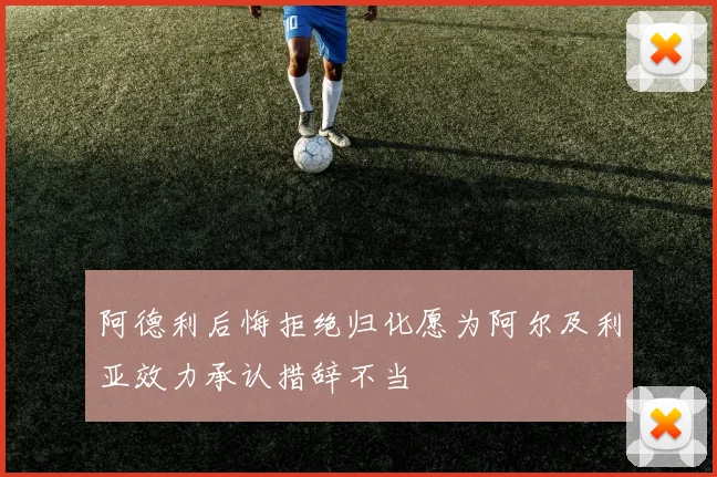 阿德利后悔拒绝归化愿为阿尔及利亚效力承认措辞不当