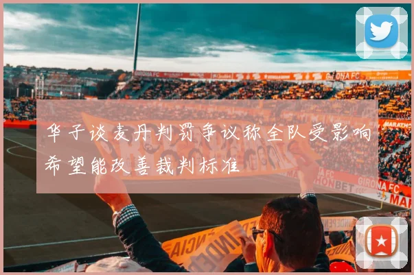 华子谈麦丹判罚争议称全队受影响希望能改善裁判标准