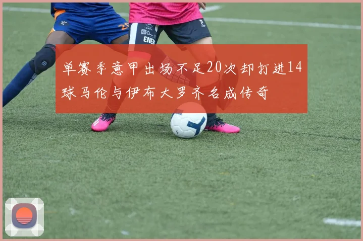 单赛季意甲出场不足20次却打进14球马伦与伊布大罗齐名成传奇