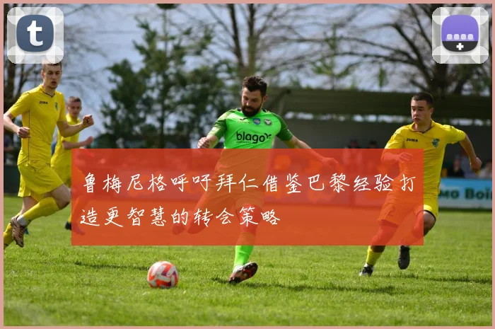 鲁梅尼格呼吁拜仁借鉴巴黎经验打造更智慧的转会策略
