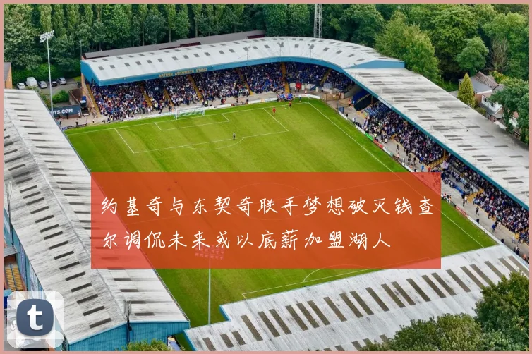 约基奇与东契奇联手梦想破灭钱查尔调侃未来或以底薪加盟湖人
