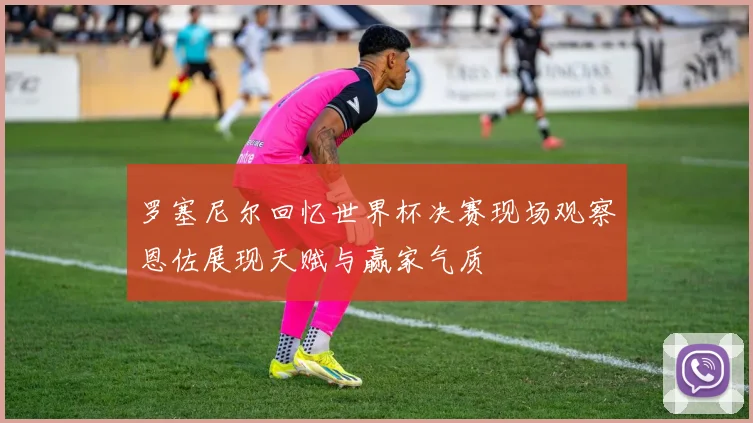 罗塞尼尔回忆世界杯决赛现场观察恩佐展现天赋与赢家气质