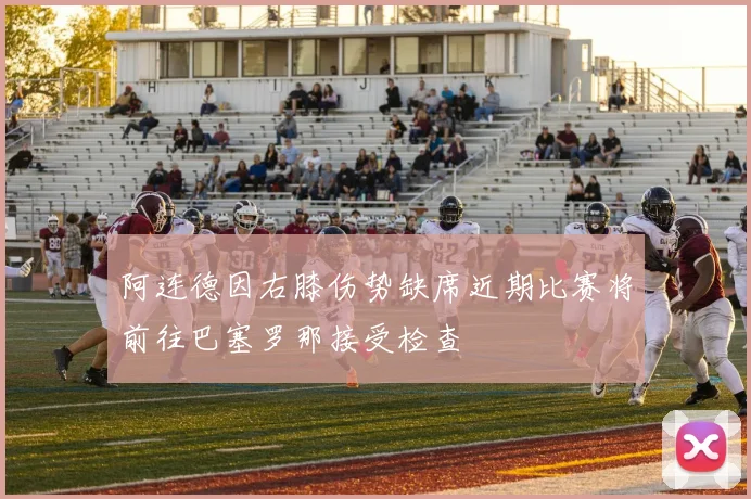 阿连德因右膝伤势缺席近期比赛将前往巴塞罗那接受检查
