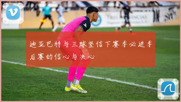 迪亚巴特与三球坚信下赛季必进季后赛的信心与决心