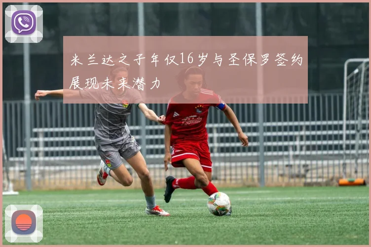 米兰达之子年仅16岁与圣保罗签约展现未来潜力