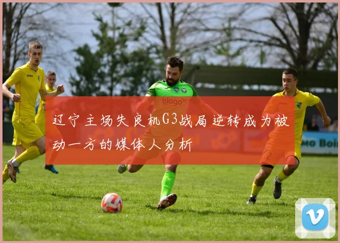 辽宁主场失良机G3战局逆转成为被动一方的媒体人分析