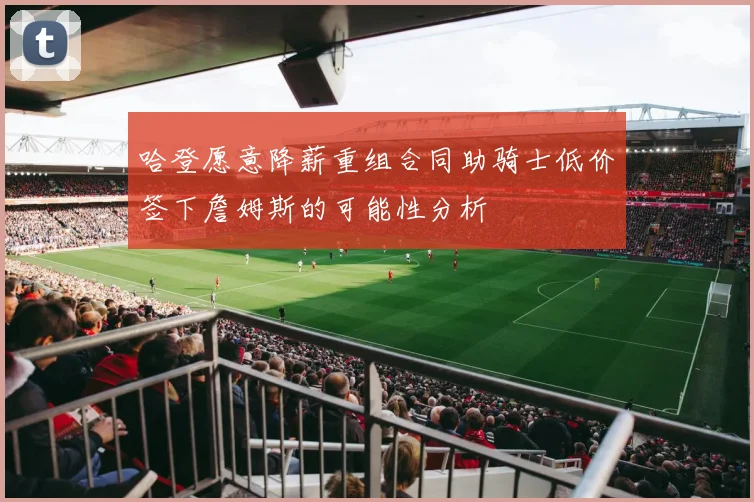 哈登愿意降薪重组合同助骑士低价签下詹姆斯的可能性分析
