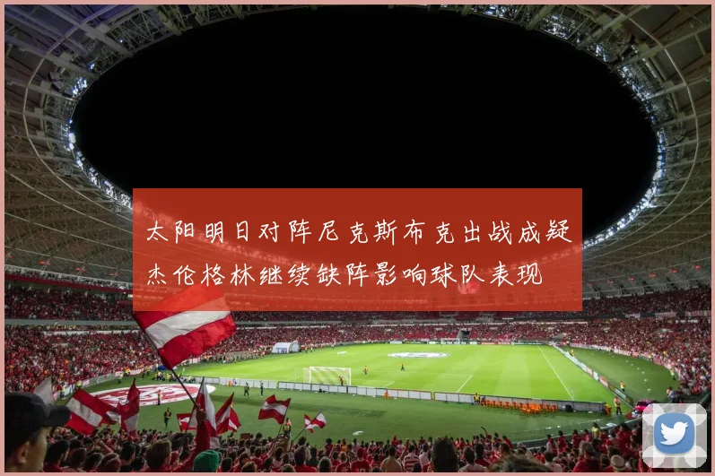太阳明日对阵尼克斯布克出战成疑杰伦格林继续缺阵影响球队表现