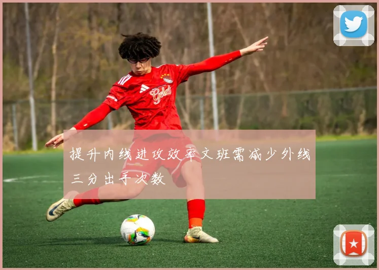 提升内线进攻效率文班需减少外线三分出手次数